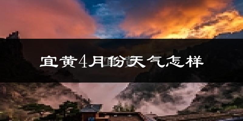 宜黄县4月份天气如何?冷热情况怎么样?