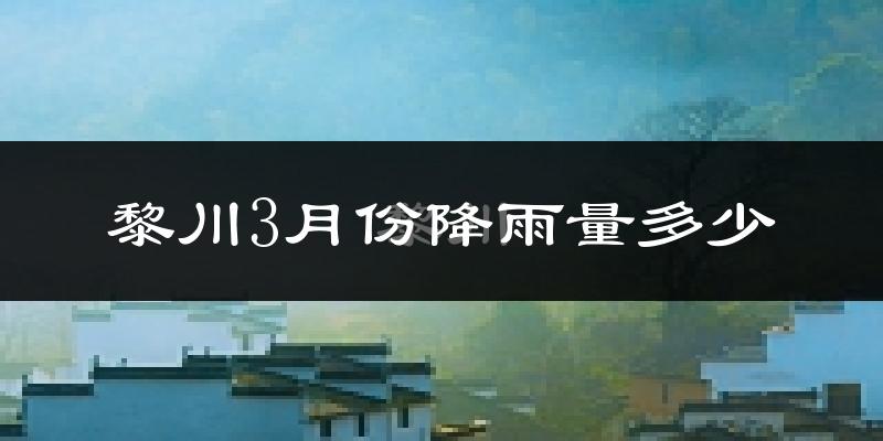 黎川3月份降雨量多少?黎川三月下雨多吗?