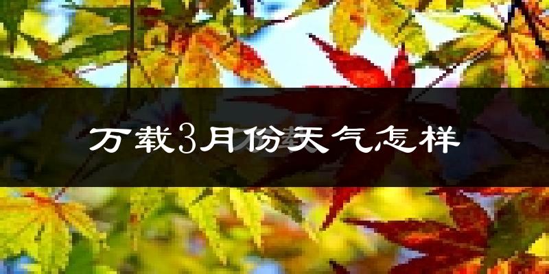 万载县3月份天气如何?天气冷热情况分析