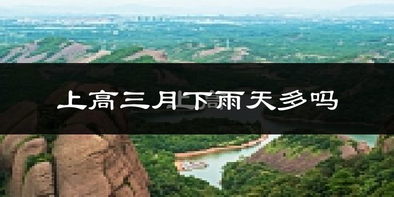 上高三月下雨天多吗?上高3月份降雨量多少?