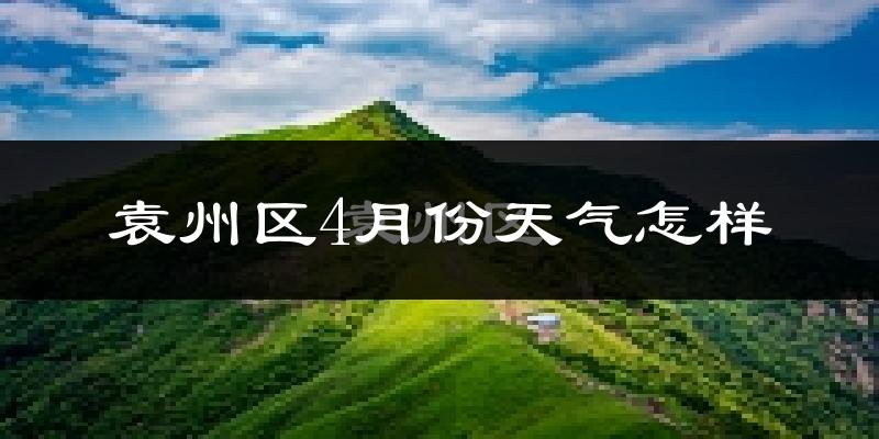 袁州区4月份天气怎样?袁州区四月冷吗?