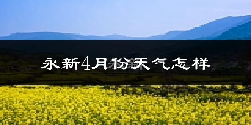 永新县4月份天气如何?冷热情况怎么样?