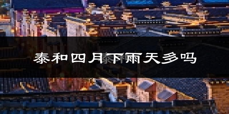 泰和四月下雨天多吗?泰和4月份降雨量多少?