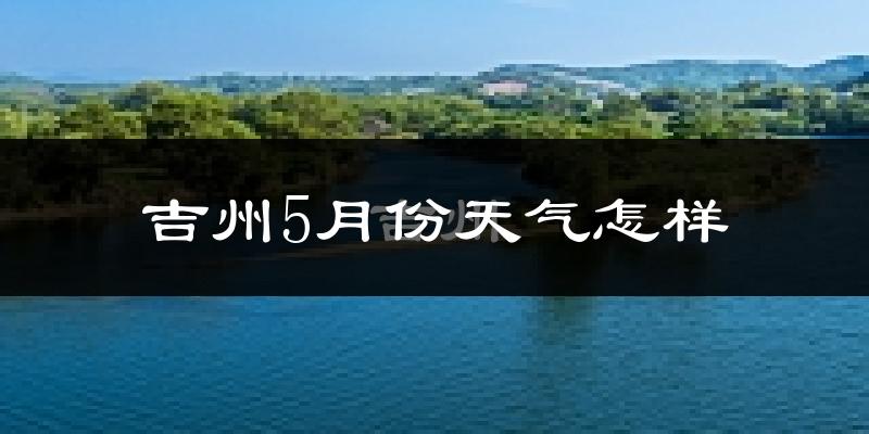 吉州5月份天气怎样?吉州五月冷吗?
