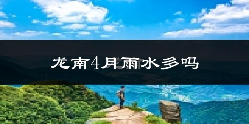 龙南4月雨水多吗?