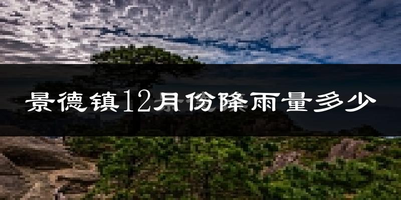 景德镇12月份降雨量多少?景德镇十二月下雨多吗?
