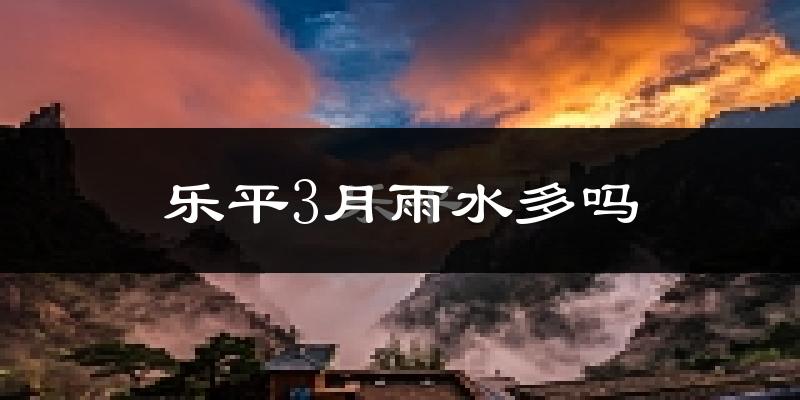 乐平3月雨水多吗?