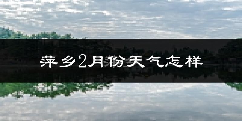 萍乡市2月份天气如何?冷吗?