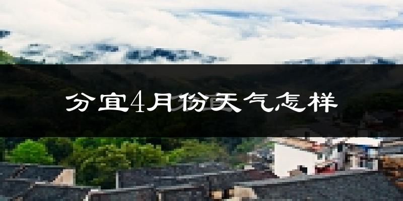 分宜县4月份天气如何?冷热情况怎么样?