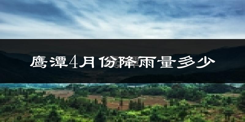 鹰潭4月份降雨量多少?鹰潭四月下雨多吗?