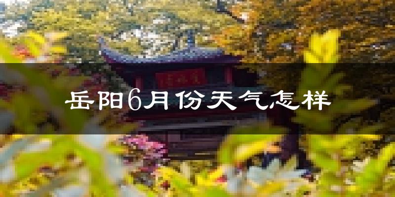 岳阳6月份天气如何?很热吗?