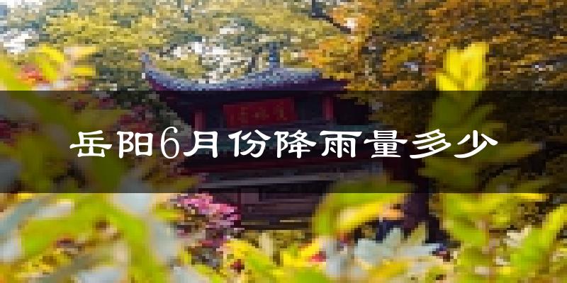 岳阳6月份降雨量多少?岳阳六月下雨多吗?