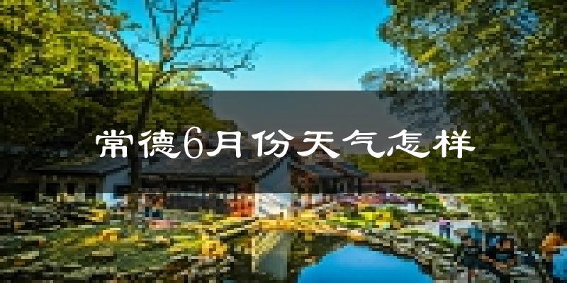 常德6月份天气如何?很热吗?