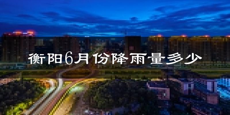 衡阳6月份降雨量多少?衡阳六月下雨多吗?
