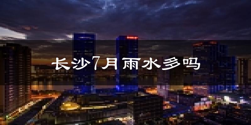 长沙7月雨水多吗?