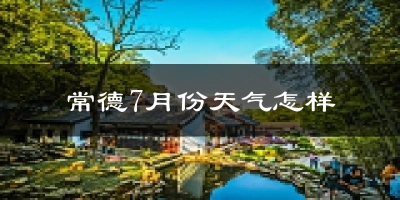 常德市7月份天气如何?很热吗?