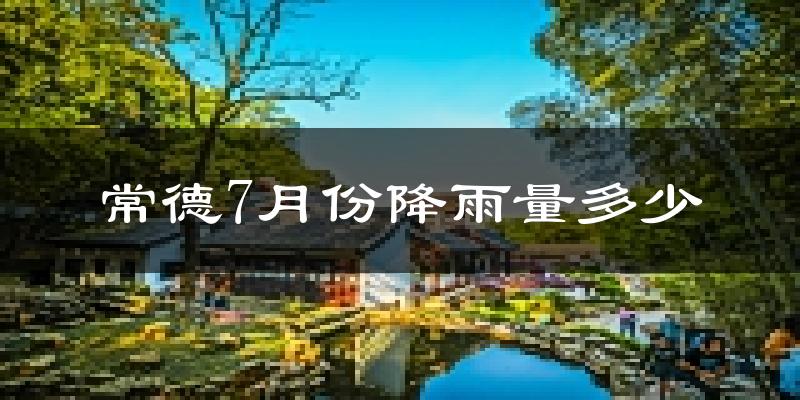 常德7月份降雨量多少?常德七月下雨多吗?