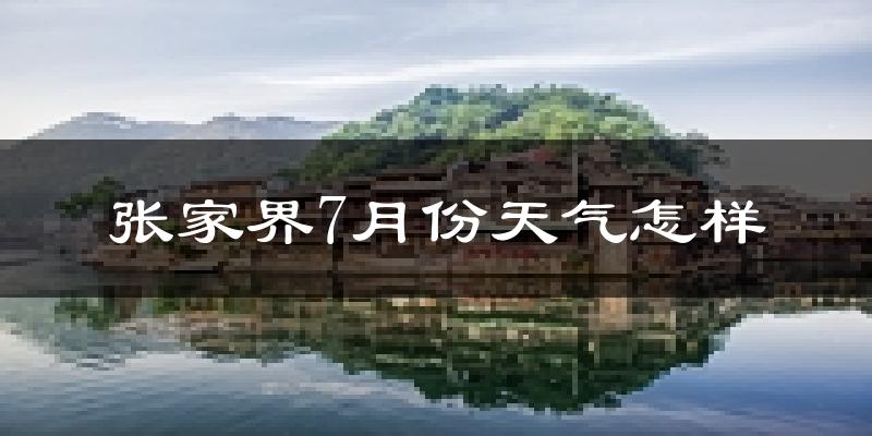 张家界市7月份天气如何?很热吗?