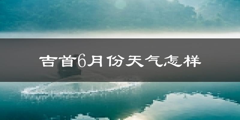 吉首市6月份天气如何?很热吗?