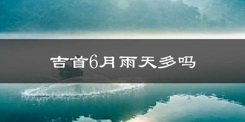 吉首6月雨天多吗?