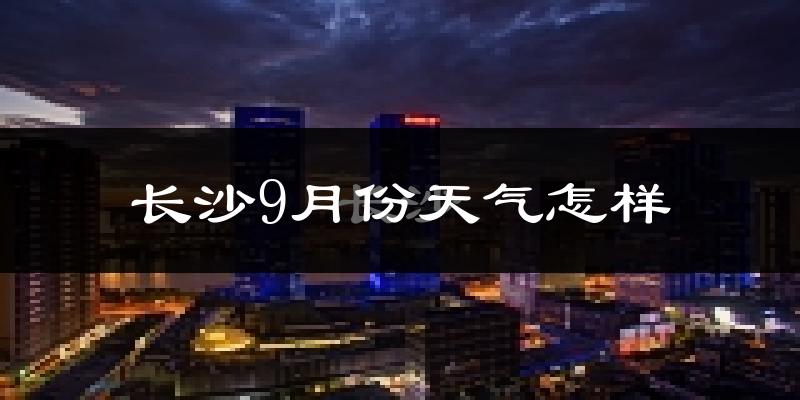 长沙9月份天气怎样?长沙九月热吗?