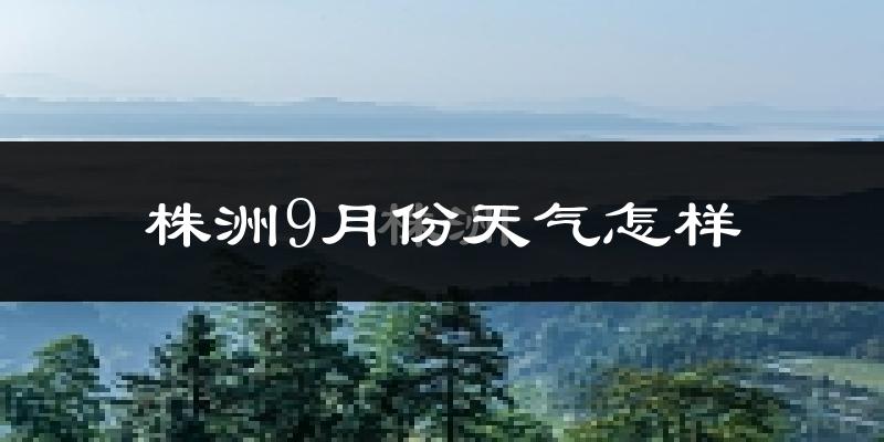 株洲9月份天气怎样?株洲九月热吗?