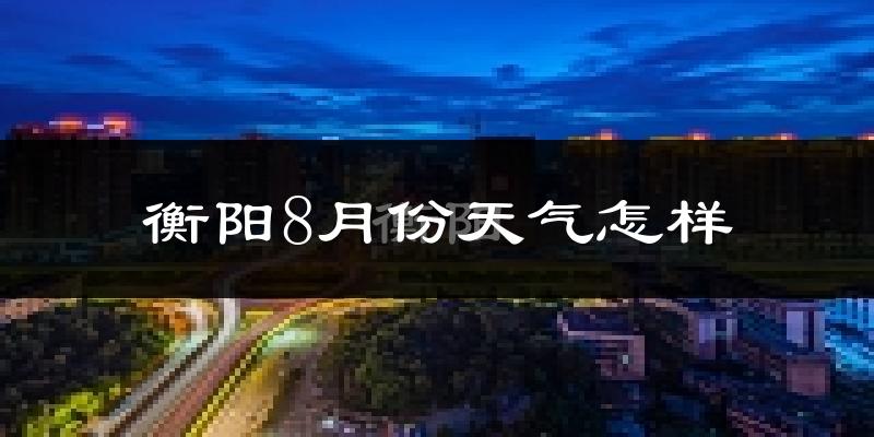 衡阳市8月份天气如何?很热吗?