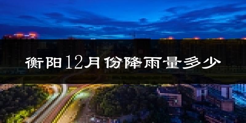 衡阳12月份降雨量多少?衡阳十二月下雨多吗?