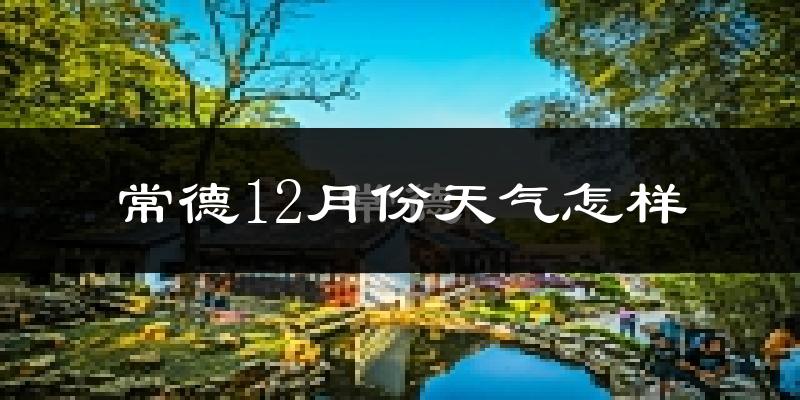 常德12月份天气怎样?常德十二月冷不冷?