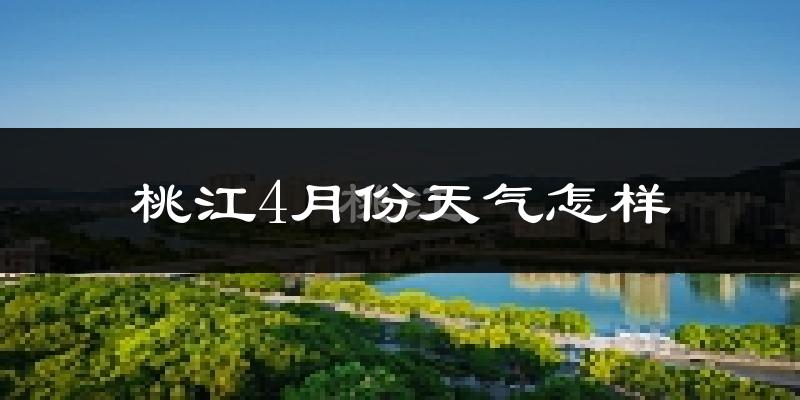 桃江县4月份天气如何?冷热情况怎么样?