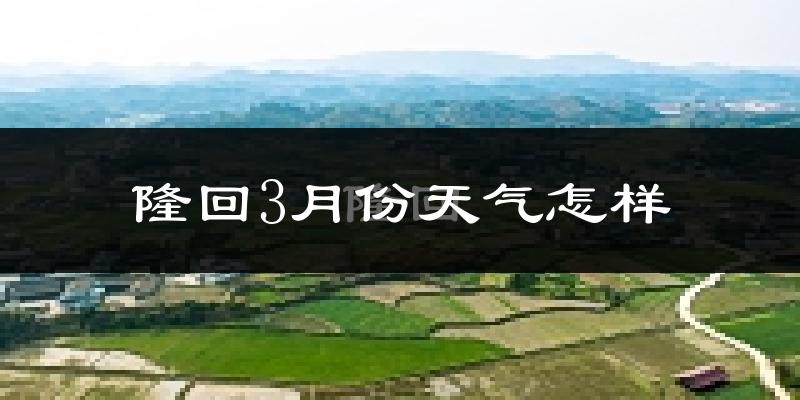 隆回县3月份天气如何?冷吗?过去两年天气对比分析