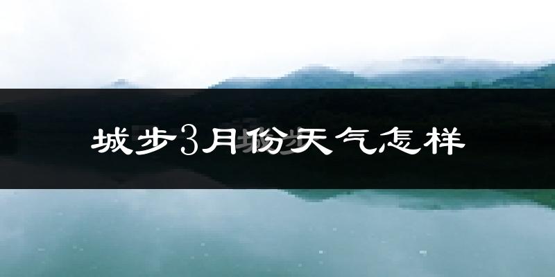 城步苗族自治县3月份天气如何?冷热情况怎么样?