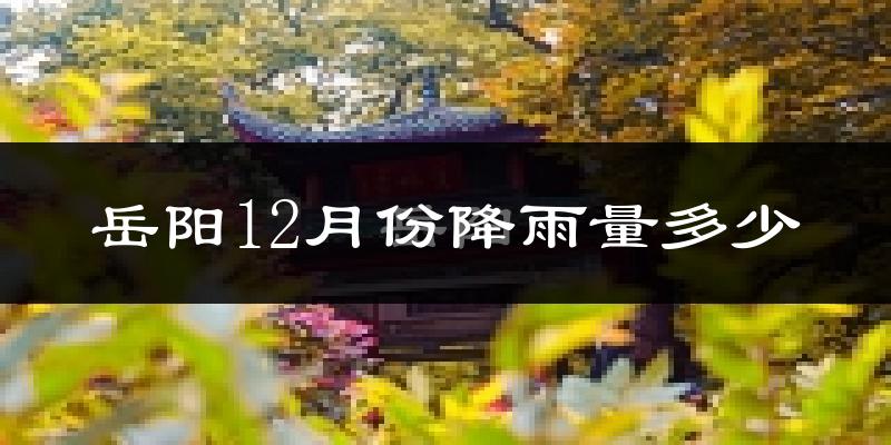 岳阳12月份降雨量多少?岳阳十二月下雨多吗?