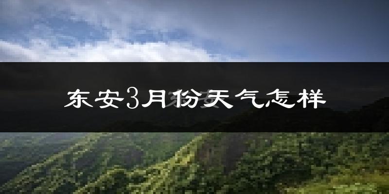 东安县3月份天气如何?冷热情况怎么样?