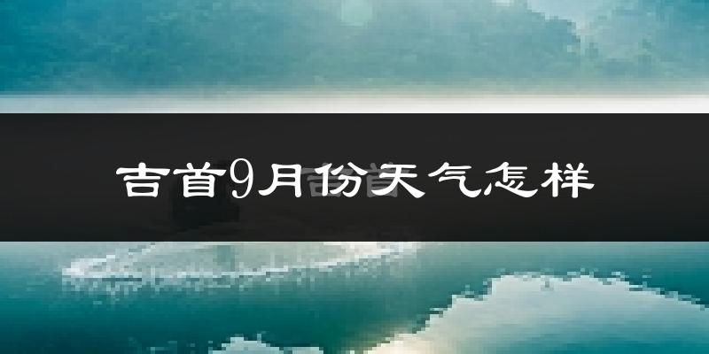 吉首9月份天气怎样?吉首九月热吗?
