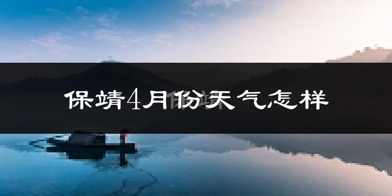 保靖县4月份天气如何?冷热情况怎么样?