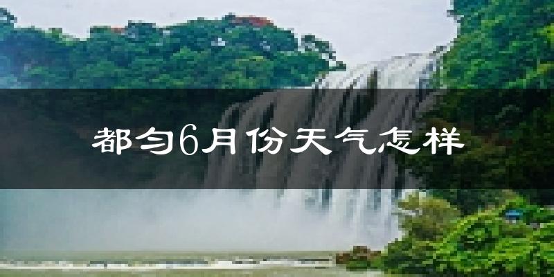 都匀市6月份天气如何?很热吗?