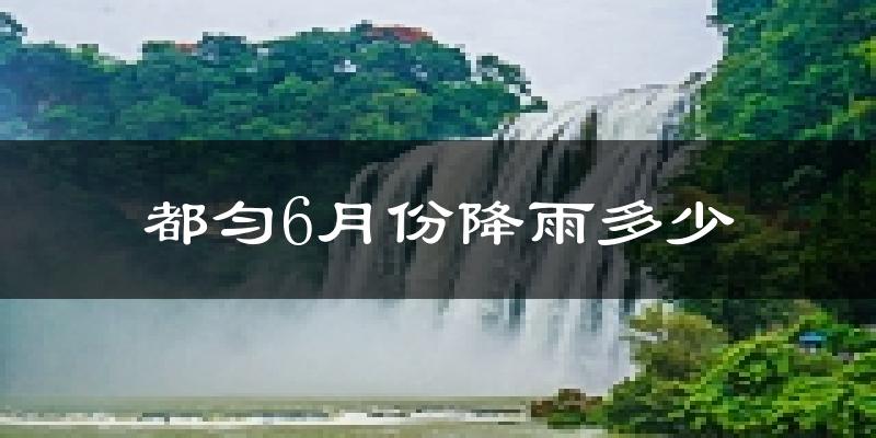 都匀6月份降雨多少?