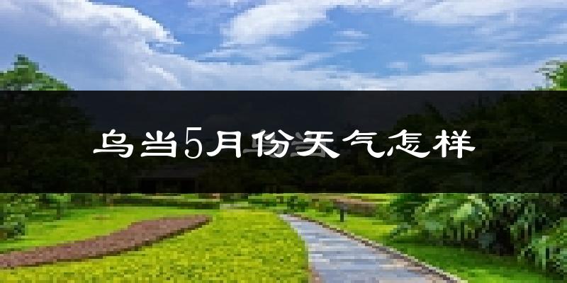 乌当5月份天气怎样?乌当五月冷吗?