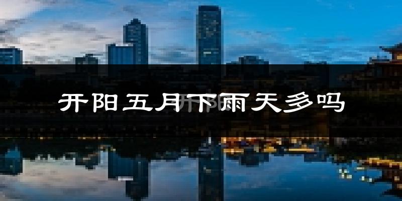 开阳五月下雨天多吗?开阳5月份降雨量多少?