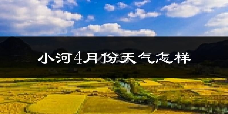 小河4月份天气怎样?小河四月冷不冷?