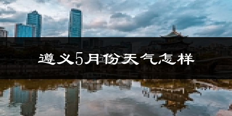 遵义5月份天气如何?很热吗?