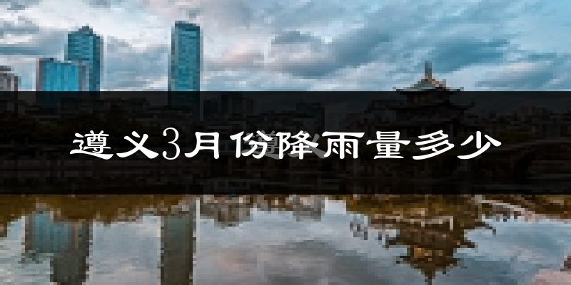 遵义3月份降雨量多少?遵义三月下雨多吗?