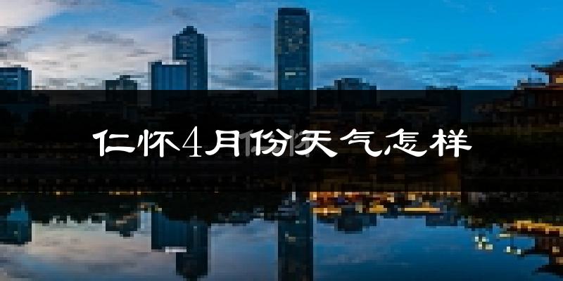 仁怀市4月份天气如何?天气冷热情况分析