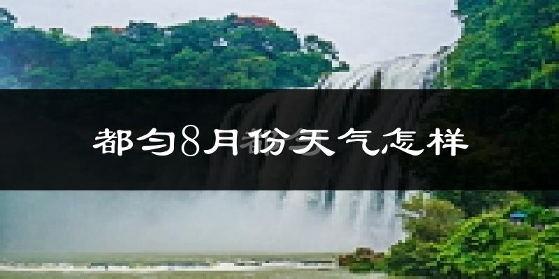 都匀8月份天气怎样?都匀八月热吗?
