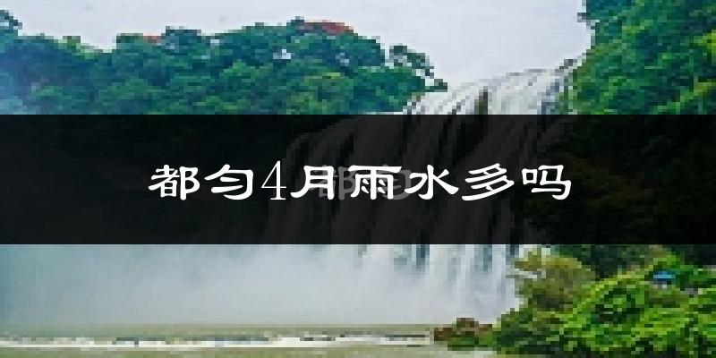都匀4月雨水多吗?