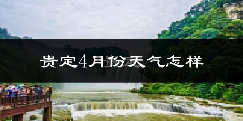 贵定县4月份天气如何?冷热情况怎么样?