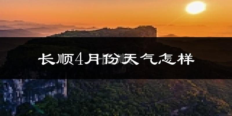 长顺县4月份天气如何?冷热情况怎么样?