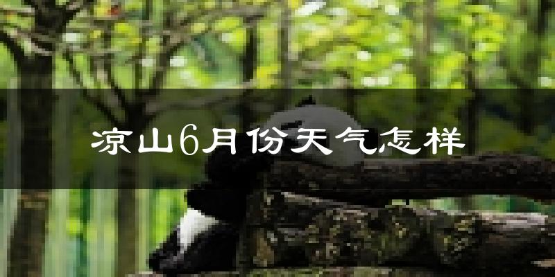 凉山彝族自治州6月份天气如何?很热吗?