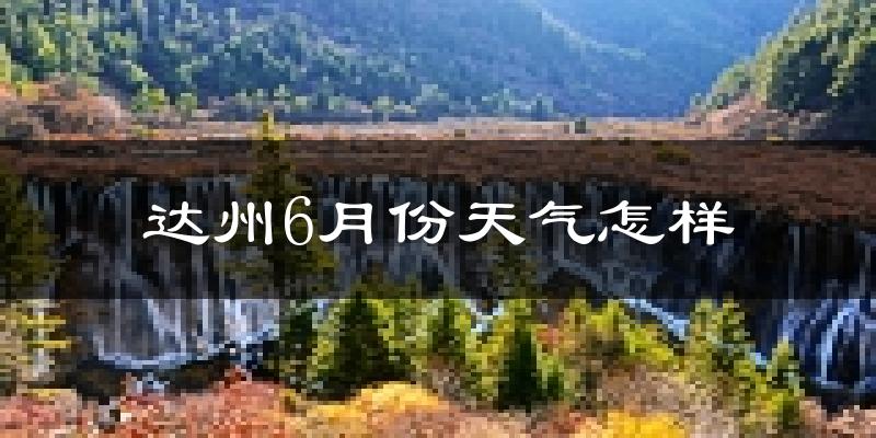 达州6月份天气如何?很热吗?